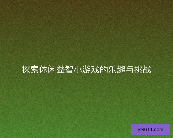 探索休闲益智小游戏的乐趣与挑战