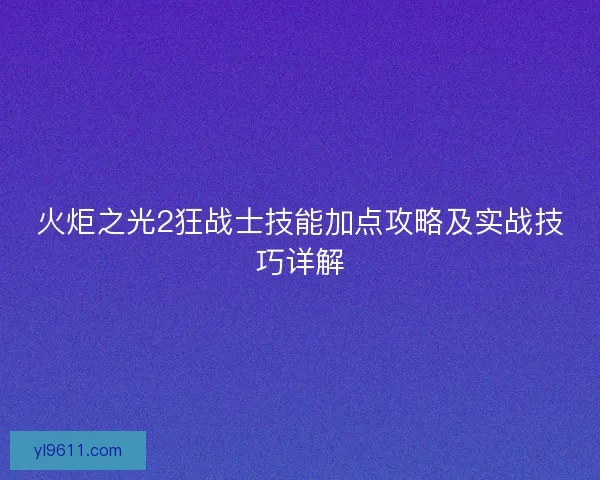 火炬之光2狂战士技能加点攻略及实战技巧详解