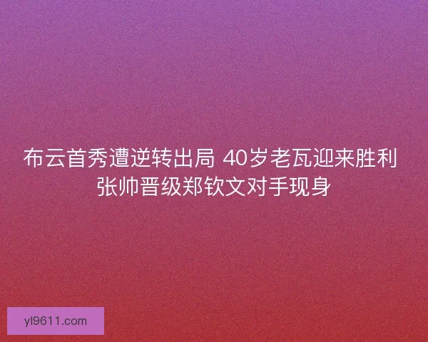 布云首秀遭逆转出局 40岁老瓦迎来胜利 张帅晋级郑钦文对手现身