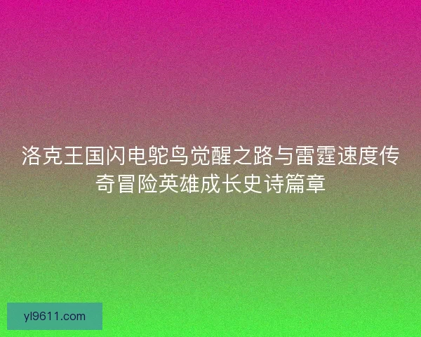 洛克王国闪电鸵鸟觉醒之路与雷霆速度传奇冒险英雄成长史诗篇章