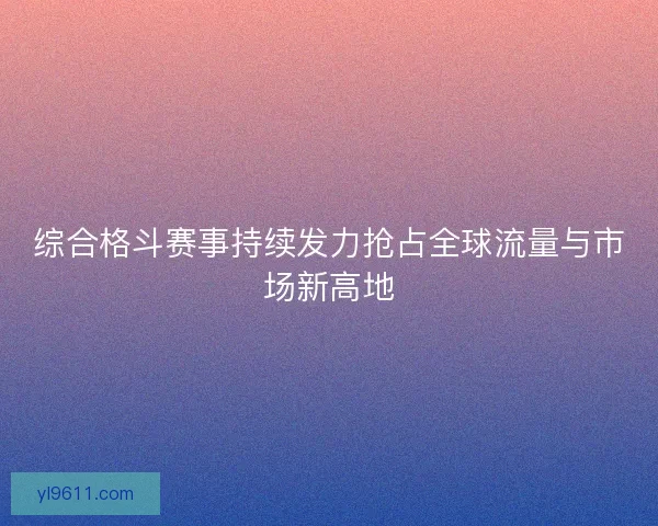 综合格斗赛事持续发力抢占全球流量与市场新高地
