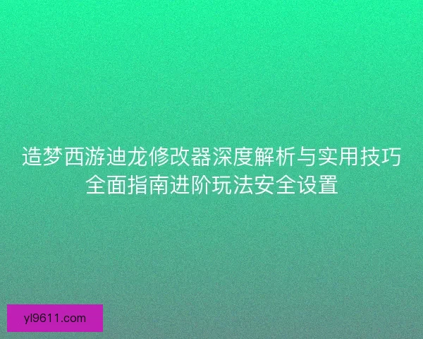 造梦西游迪龙修改器深度解析与实用技巧全面指南进阶玩法安全设置