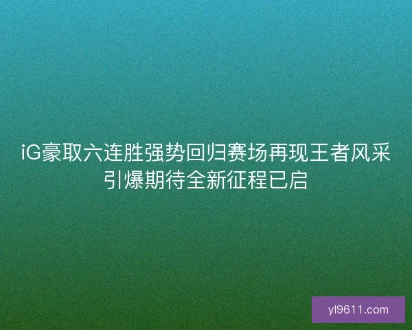iG豪取六连胜强势回归赛场再现王者风采引爆期待全新征程已启